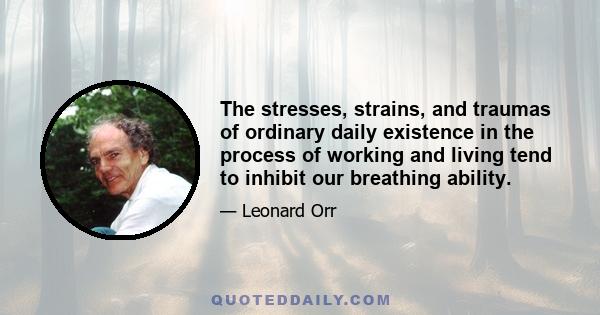 The stresses, strains, and traumas of ordinary daily existence in the process of working and living tend to inhibit our breathing ability.