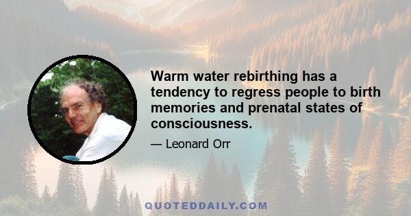 Warm water rebirthing has a tendency to regress people to birth memories and prenatal states of consciousness.