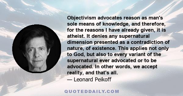 Objectivism advocates reason as man's sole means of knowledge, and therefore, for the reasons I have already given, it is atheist. It denies any supernatural dimension presented as a contradiction of nature, of