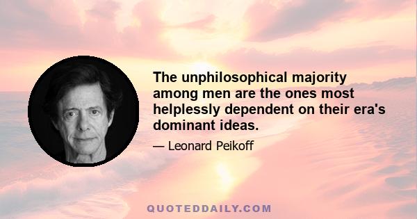 The unphilosophical majority among men are the ones most helplessly dependent on their era's dominant ideas.