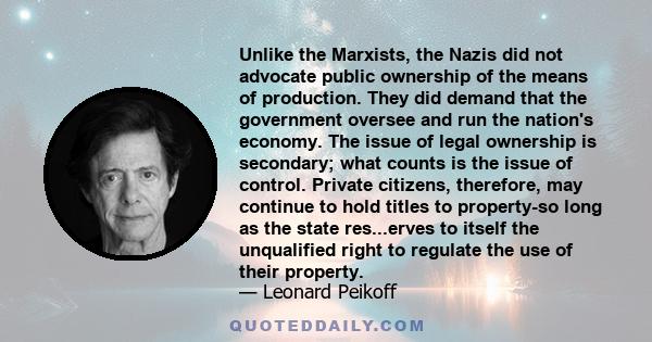 Unlike the Marxists, the Nazis did not advocate public ownership of the means of production. They did demand that the government oversee and run the nation's economy. The issue of legal ownership is secondary; what