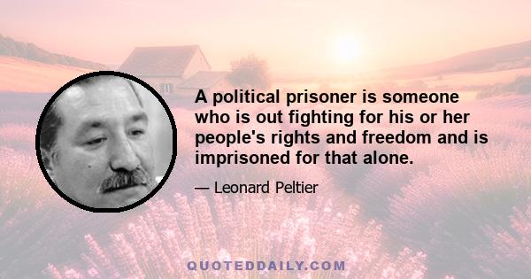 A political prisoner is someone who is out fighting for his or her people's rights and freedom and is imprisoned for that alone.