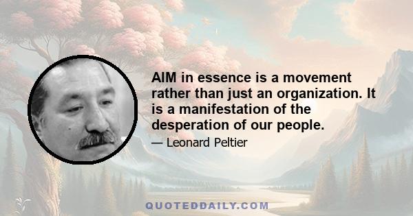 AIM in essence is a movement rather than just an organization. It is a manifestation of the desperation of our people.