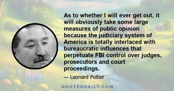 As to whether I will ever get out, it will obviously take some large measures of public opinion because the judiciary system of America is totally interlaced with bureaucratic influences that perpetuate FBI control over 