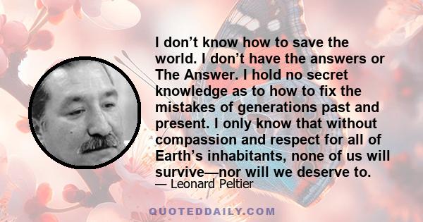 I don’t know how to save the world. I don’t have the answers or The Answer. I hold no secret knowledge as to how to fix the mistakes of generations past and present. I only know that without compassion and respect for