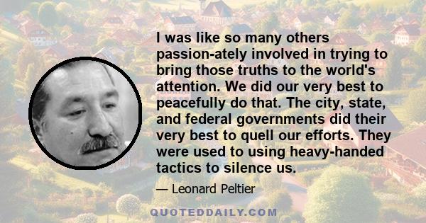 I was like so many others passion-ately involved in trying to bring those truths to the world's attention. We did our very best to peacefully do that. The city, state, and federal governments did their very best to