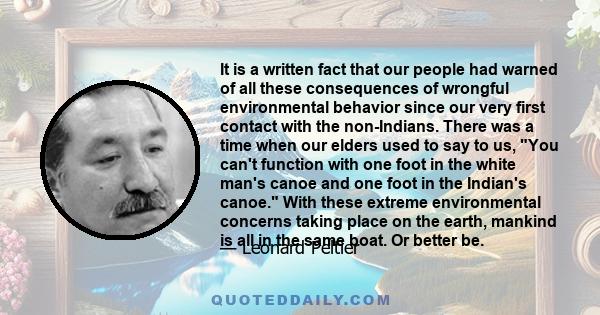 It is a written fact that our people had warned of all these consequences of wrongful environmental behavior since our very first contact with the non-Indians. There was a time when our elders used to say to us, You