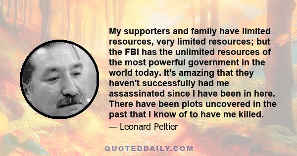 My supporters and family have limited resources, very limited resources; but the FBI has the unlimited resources of the most powerful government in the world today. It's amazing that they haven't successfully had me