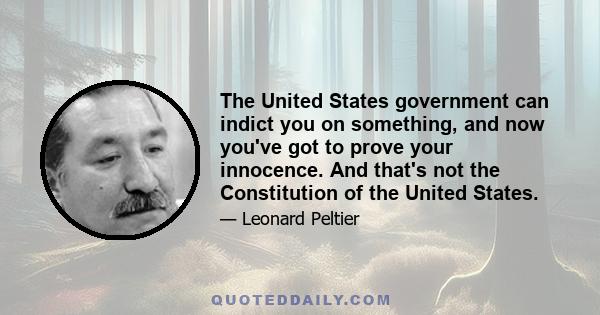 The United States government can indict you on something, and now you've got to prove your innocence. And that's not the Constitution of the United States.