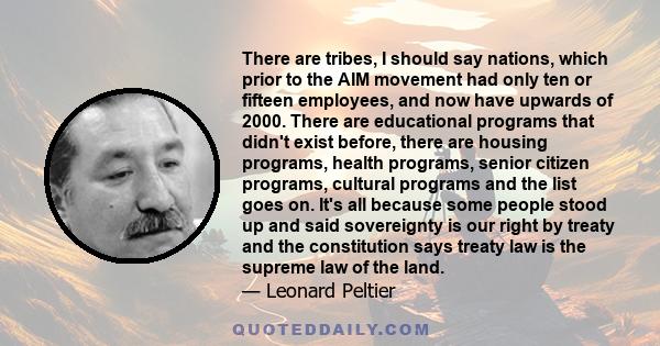 There are tribes, I should say nations, which prior to the AIM movement had only ten or fifteen employees, and now have upwards of 2000. There are educational programs that didn't exist before, there are housing