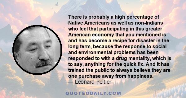 There is probably a high percentage of Native Americans as well as non-Indians who feel that participating in this greater American economy that you mentioned is and has become a recipe for disaster in the long term,