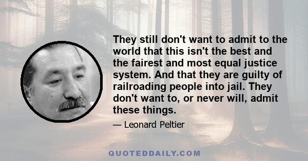 They still don't want to admit to the world that this isn't the best and the fairest and most equal justice system. And that they are guilty of railroading people into jail. They don't want to, or never will, admit