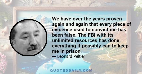 We have over the years proven again and again that every piece of evidence used to convict me has been false. The FBI with its unlimited resources has done everything it possibly can to keep me in prison.