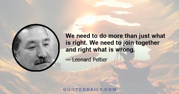 We need to do more than just what is right. We need to join together and right what is wrong.