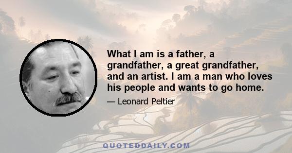 What I am is a father, a grandfather, a great grandfather, and an artist. I am a man who loves his people and wants to go home.