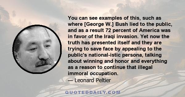 You can see examples of this, such as where [George W.] Bush lied to the public, and as a result 72 percent of America was in favor of the Iraqi invasion. Yet now the truth has presented itself and they are trying to