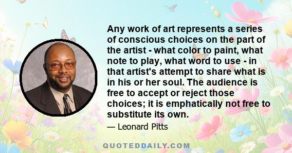 Any work of art represents a series of conscious choices on the part of the artist - what color to paint, what note to play, what word to use - in that artist's attempt to share what is in his or her soul. The audience