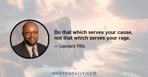 Do that which serves your cause, not that which serves your rage.