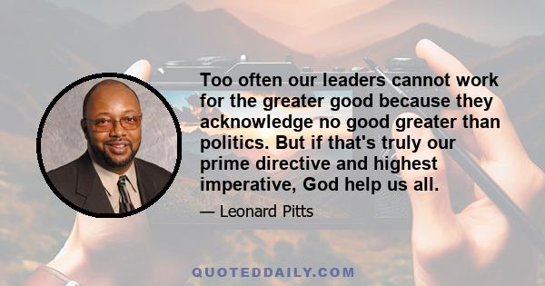 Too often our leaders cannot work for the greater good because they acknowledge no good greater than politics. But if that's truly our prime directive and highest imperative, God help us all.