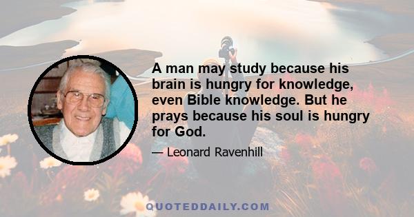 A man may study because his brain is hungry for knowledge, even Bible knowledge. But he prays because his soul is hungry for God.