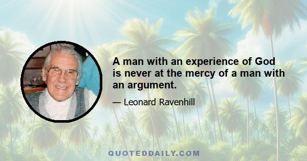 A man with an experience of God is never at the mercy of a man with an argument.