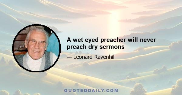 A wet eyed preacher will never preach dry sermons