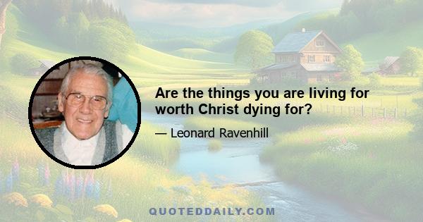 Are the things you are living for worth Christ dying for?