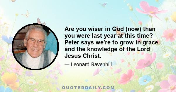 Are you wiser in God (now) than you were last year at this time? Peter says we're to grow in grace and the knowledge of the Lord Jesus Christ.