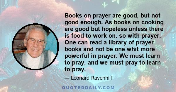 Books on prayer are good, but not good enough. As books on cooking are good but hopeless unless there is food to work on, so with prayer. One can read a library of prayer books and not be one whit more powerful in