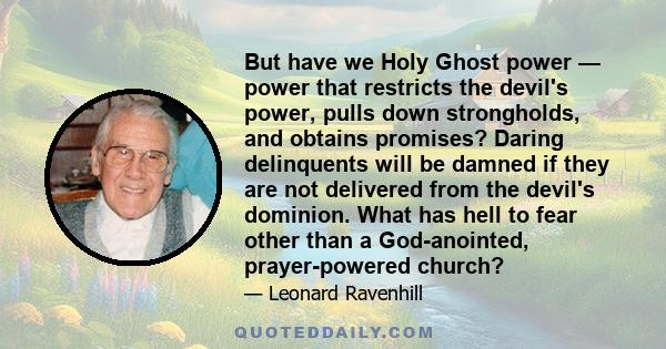 But have we Holy Ghost power — power that restricts the devil's power, pulls down strongholds, and obtains promises? Daring delinquents will be damned if they are not delivered from the devil's dominion. What has hell