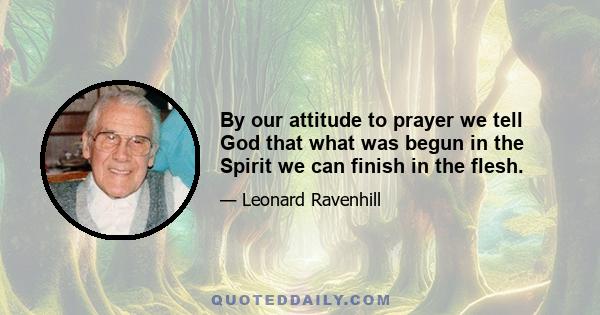 By our attitude to prayer we tell God that what was begun in the Spirit we can finish in the flesh.