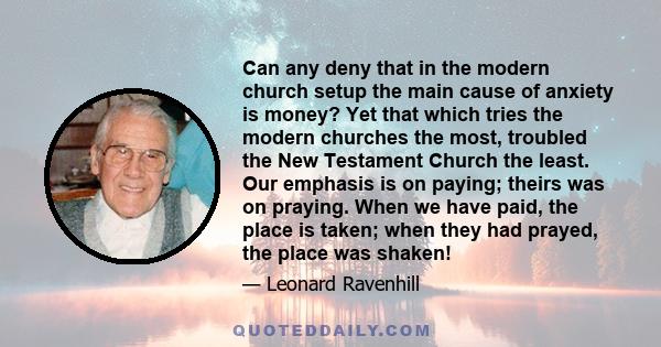 Can any deny that in the modern church setup the main cause of anxiety is money? Yet that which tries the modern churches the most, troubled the New Testament Church the least. Our emphasis is on paying; theirs was on