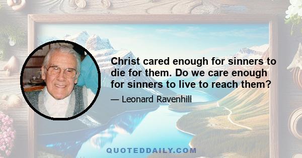 Christ cared enough for sinners to die for them. Do we care enough for sinners to live to reach them?