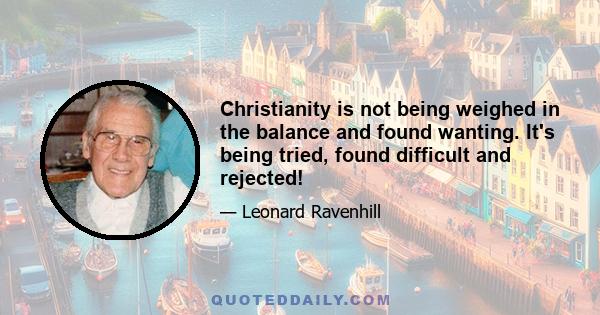 Christianity is not being weighed in the balance and found wanting. It's being tried, found difficult and rejected!