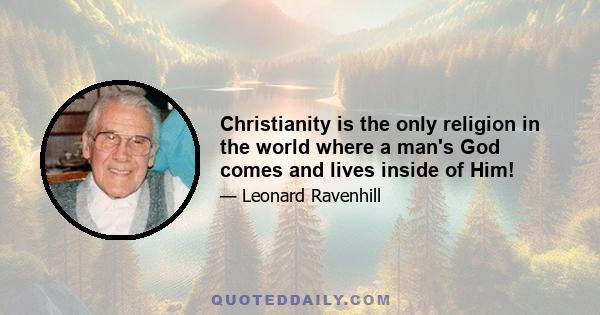 Christianity is the only religion in the world where a man's God comes and lives inside of Him!