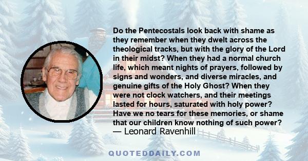 Do the Pentecostals look back with shame as they remember when they dwelt across the theological tracks, but with the glory of the Lord in their midst? When they had a normal church life, which meant nights of prayers,