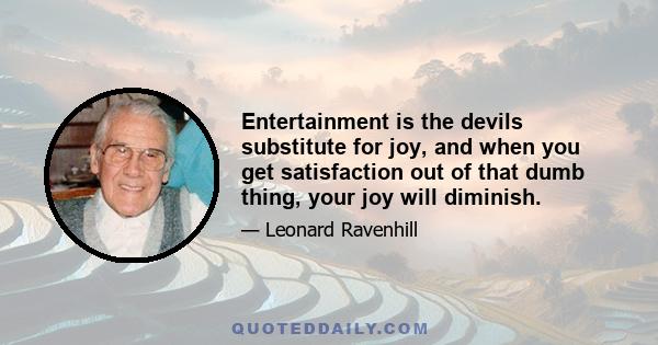 Entertainment is the devils substitute for joy, and when you get satisfaction out of that dumb thing, your joy will diminish.