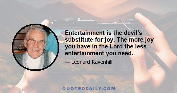 Entertainment is the devil's substitute for joy. The more joy you have in the Lord the less entertainment you need.