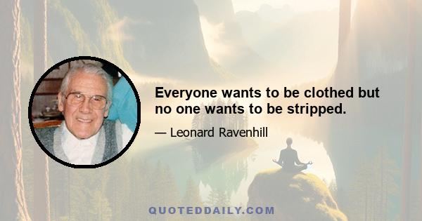 Everyone wants to be clothed but no one wants to be stripped.