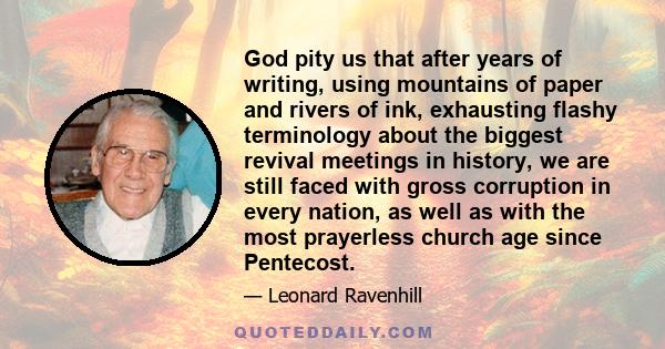 God pity us that after years of writing, using mountains of paper and rivers of ink, exhausting flashy terminology about the biggest revival meetings in history, we are still faced with gross corruption in every nation, 