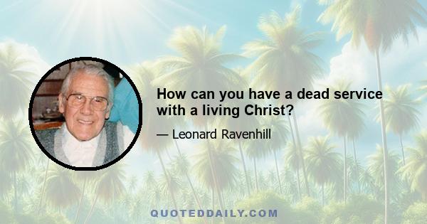 How can you have a dead service with a living Christ?