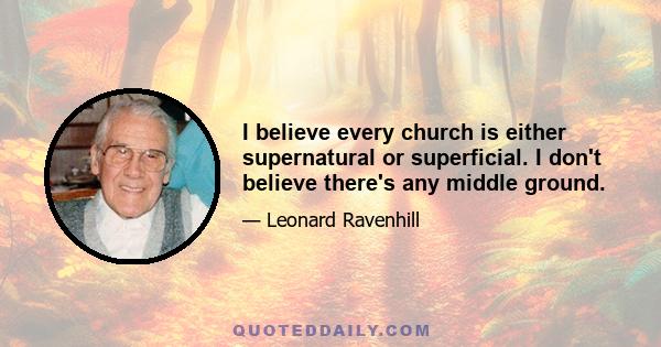 I believe every church is either supernatural or superficial. I don't believe there's any middle ground.