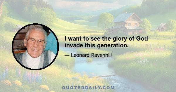 I want to see the glory of God invade this generation.