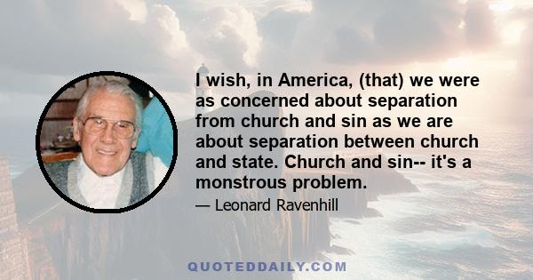 I wish, in America, (that) we were as concerned about separation from church and sin as we are about separation between church and state. Church and sin-- it's a monstrous problem.