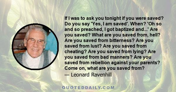 If I was to ask you tonight if you were saved? Do you say 'Yes, I am saved'. When? 'Oh so and so preached, I got baptized and...' Are you saved? What are you saved from, hell? Are you saved from bitterness? Are you