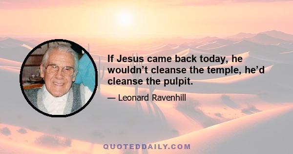 If Jesus came back today, he wouldn’t cleanse the temple, he’d cleanse the pulpit.