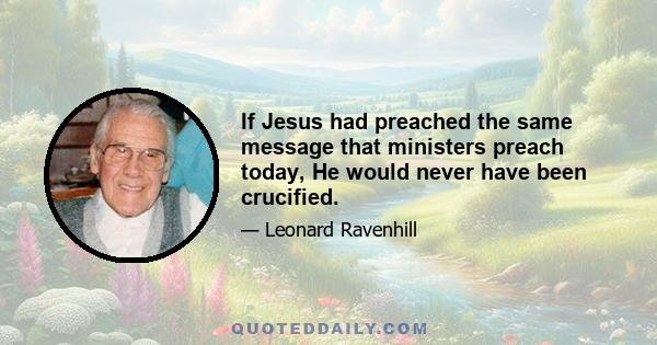 If Jesus had preached the same message that ministers preach today, He would never have been crucified.