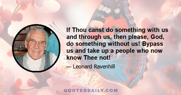 If Thou canst do something with us and through us, then please, God, do something without us! Bypass us and take up a people who now know Thee not!