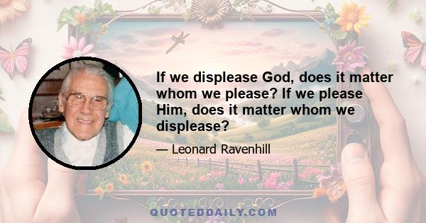 If we displease God, does it matter whom we please? If we please Him, does it matter whom we displease?