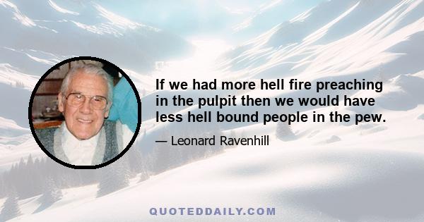 If we had more hell fire preaching in the pulpit then we would have less hell bound people in the pew.